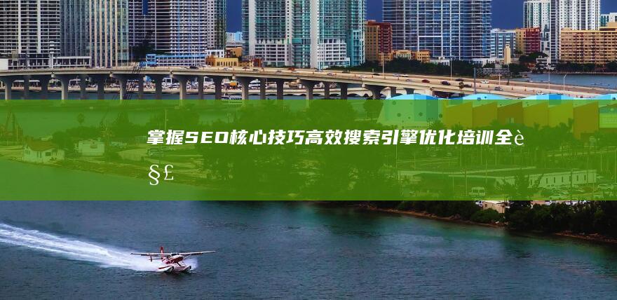 掌握SEO核心技巧：高效搜索引擎优化培训全解析